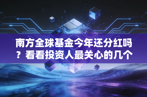 南方全球基金今年还分红吗？看看投资人最关心的几个问题！