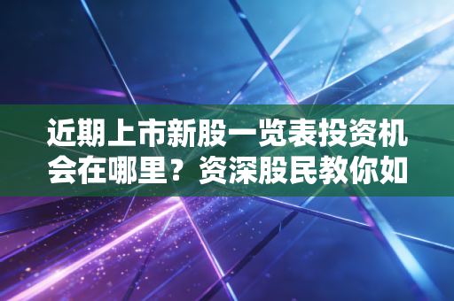 近期上市新股一览表投资机会在哪里？资深股民教你如何打新！