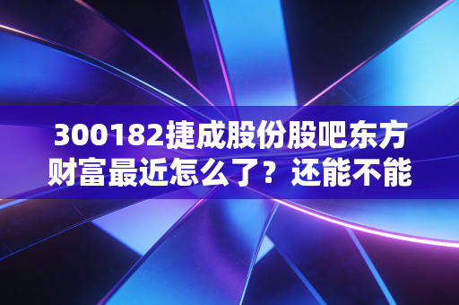 300182捷成股份股吧东方财富最近怎么了？还能不能抄底！