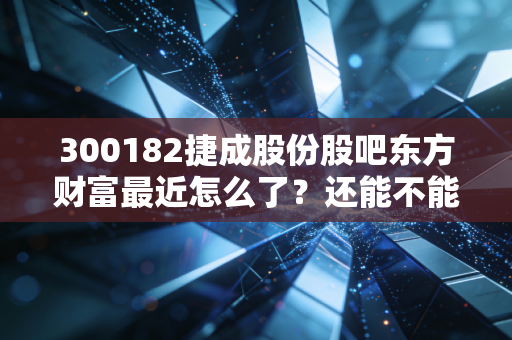 300182捷成股份股吧东方财富最近怎么了？还能不能抄底！