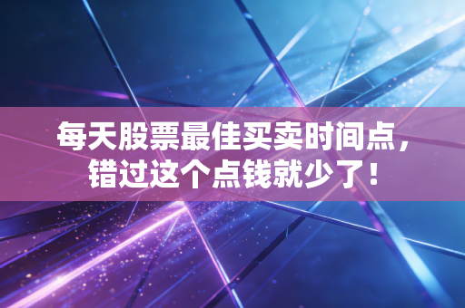每天股票最佳买卖时间点，错过这个点钱就少了！