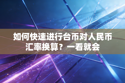 如何快速进行台币对人民币汇率换算？一看就会