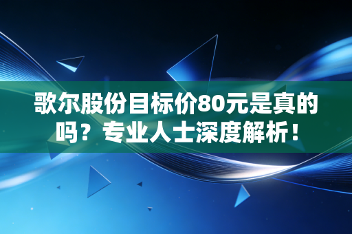 歌尔股份目标价80元是真的吗？专业人士深度解析！