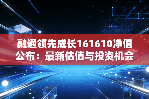 融通领先成长161610净值公布：最新估值与投资机会分析！