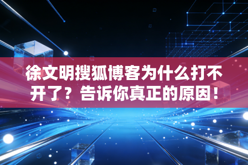 徐文明搜狐博客为什么打不开了？告诉你真正的原因！