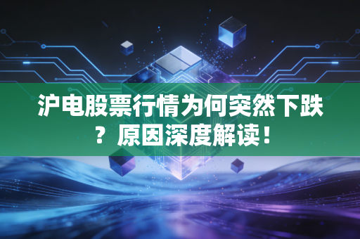 沪电股票行情为何突然下跌？原因深度解读！