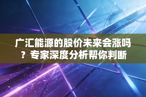 广汇能源的股价未来会涨吗？专家深度分析帮你判断