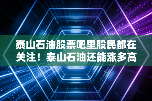 泰山石油股票吧里股民都在关注！泰山石油还能涨多高？