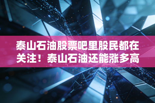 泰山石油股票吧里股民都在关注！泰山石油还能涨多高？