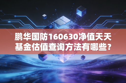 鹏华国防160630净值天天基金估值查询方法有哪些？新手必看指南！