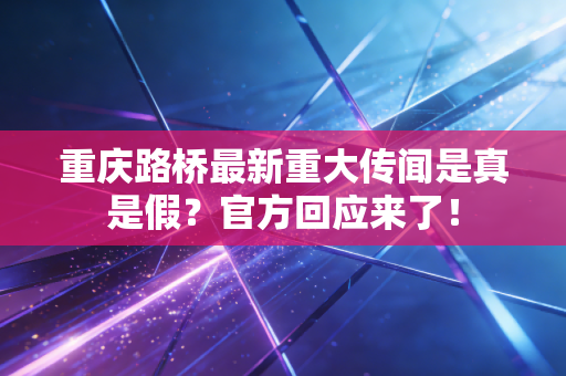 重庆路桥最新重大传闻是真是假？官方回应来了！