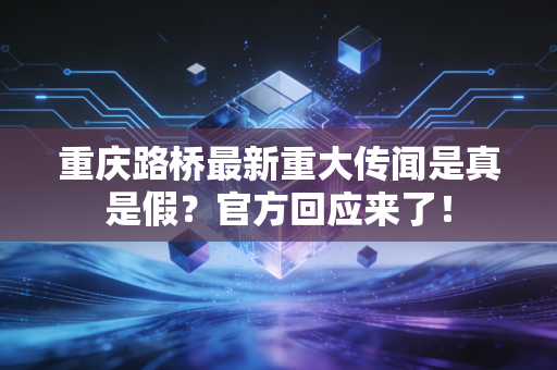 重庆路桥最新重大传闻是真是假？官方回应来了！