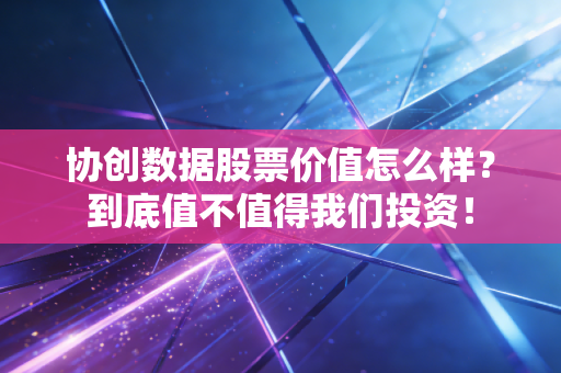 协创数据股票价值怎么样？到底值不值得我们投资！