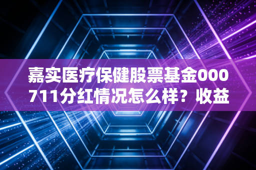 嘉实医疗保健股票基金000711分红情况怎么样？收益率大揭秘！