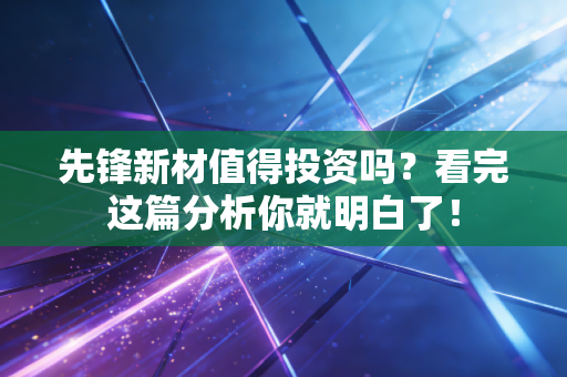 先锋新材值得投资吗？看完这篇分析你就明白了！