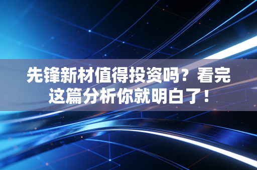 先锋新材值得投资吗？看完这篇分析你就明白了！