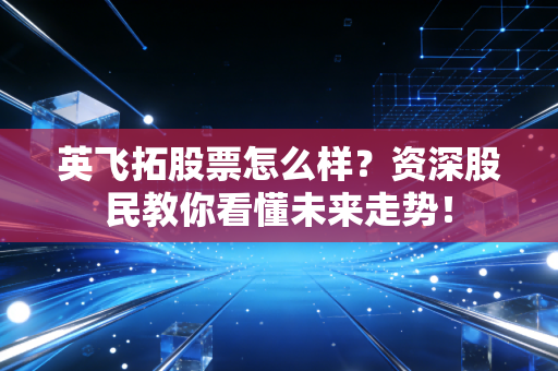 英飞拓股票怎么样？资深股民教你看懂未来走势！