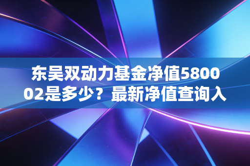 东吴双动力基金净值580002是多少？最新净值查询入口来了！