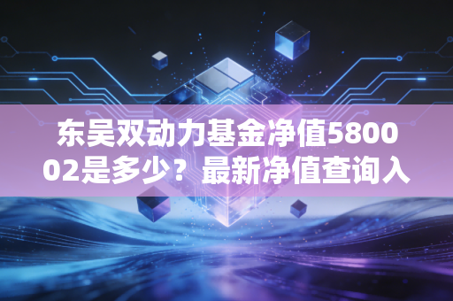 东吴双动力基金净值580002是多少？最新净值查询入口来了！