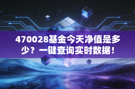 470028基金今天净值是多少？一键查询实时数据！