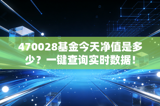 470028基金今天净值是多少？一键查询实时数据！