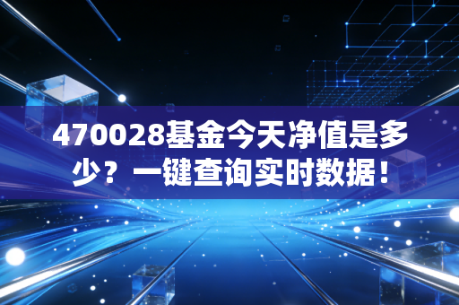 470028基金今天净值是多少？一键查询实时数据！