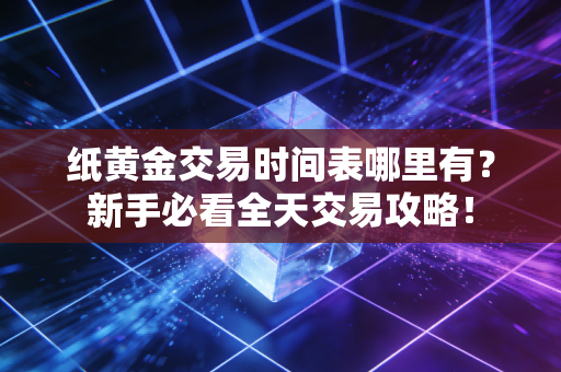 纸黄金交易时间表哪里有？新手必看全天交易攻略！