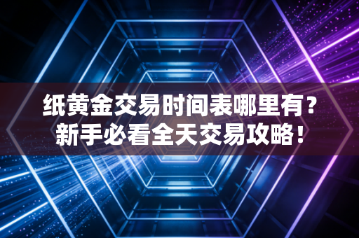 纸黄金交易时间表哪里有？新手必看全天交易攻略！