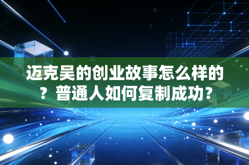 迈克吴的创业故事怎么样的？普通人如何复制成功？