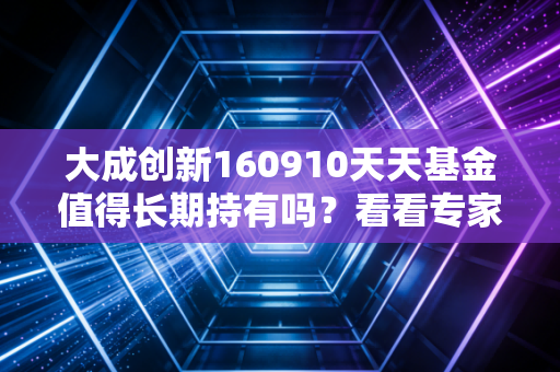 大成创新160910天天基金值得长期持有吗？看看专家怎么说！