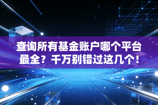 查询所有基金账户哪个平台最全？千万别错过这几个！