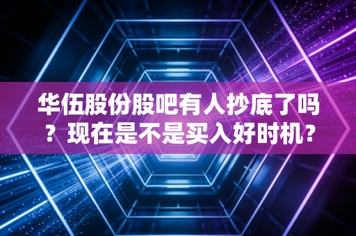华伍股份股吧有人抄底了吗？现在是不是买入好时机？