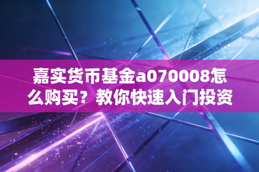 嘉实货币基金a070008怎么购买？教你快速入门投资！