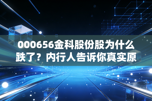 000656金科股份股为什么跌了？内行人告诉你真实原因！