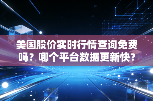 美国股价实时行情查询免费吗？哪个平台数据更新快？