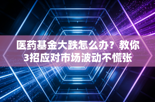医药基金大跌怎么办？教你3招应对市场波动不慌张