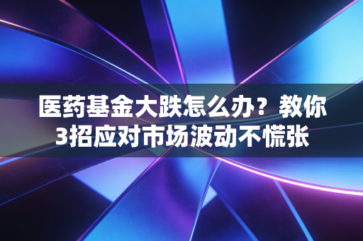 医药基金大跌怎么办？教你3招应对市场波动不慌张