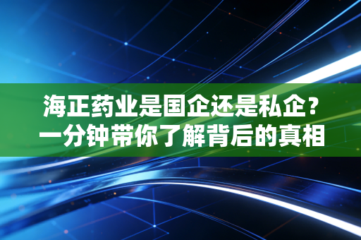 海正药业是国企还是私企？一分钟带你了解背后的真相！