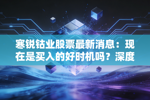 寒锐钴业股票最新消息：现在是买入的好时机吗？深度解析！