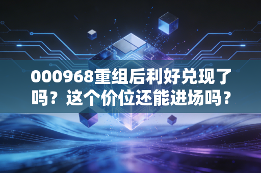 000968重组后利好兑现了吗？这个价位还能进场吗？