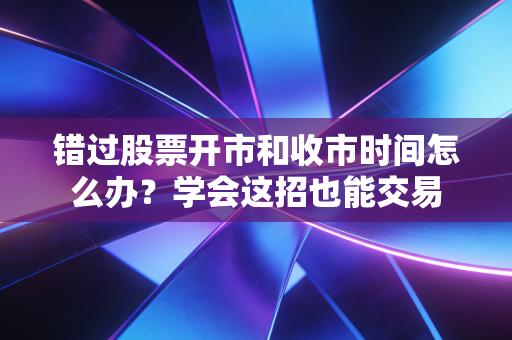 错过股票开市和收市时间怎么办?学会这招也能交易