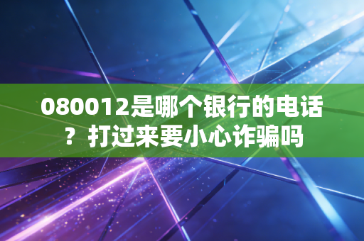 080012是哪个银行的电话？打过来要小心诈骗吗