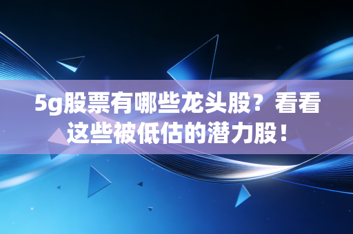 5g股票有哪些龙头股？看看这些被低估的潜力股！