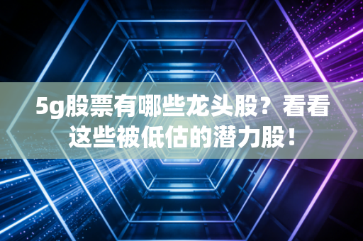 5g股票有哪些龙头股？看看这些被低估的潜力股！