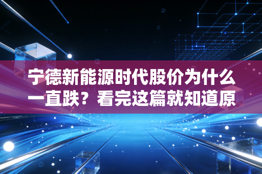 宁德新能源时代股价为什么一直跌？看完这篇就知道原因了！