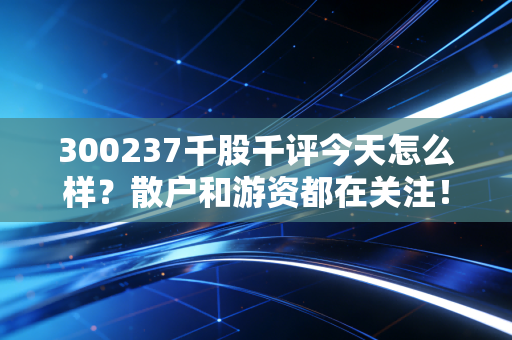 300237千股千评今天怎么样？散户和游资都在关注！