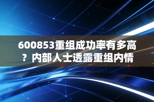 600853重组成功率有多高？内部人士透露重组内情
