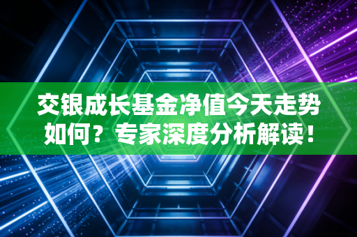 交银成长基金净值今天走势如何？专家深度分析解读！
