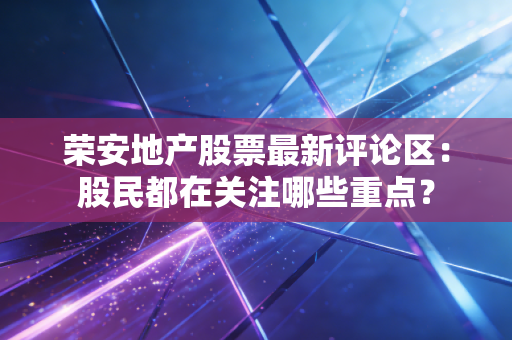 荣安地产股票最新评论区：股民都在关注哪些重点？