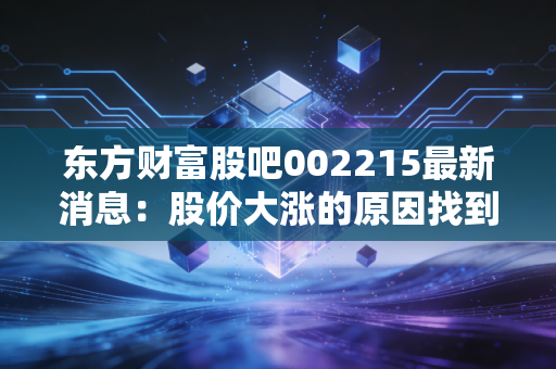 东方财富股吧002215最新消息：股价大涨的原因找到了！